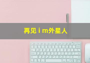 再见 i m外星人